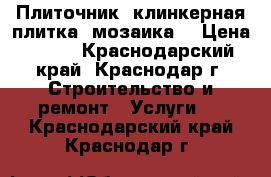 Плиточник (клинкерная плитка, мозаика) › Цена ­ 500 - Краснодарский край, Краснодар г. Строительство и ремонт » Услуги   . Краснодарский край,Краснодар г.